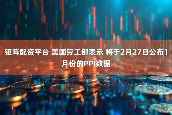 钜阵配资平台 美国劳工部表示 将于2月27日公布1月份的PPI数据