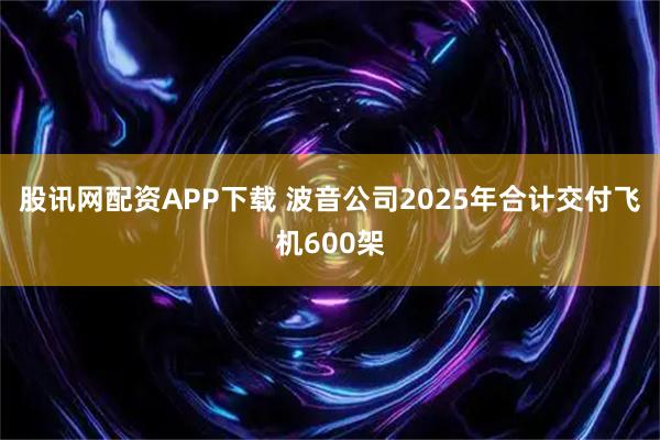 股讯网配资APP下载 波音公司2025年合计交付飞机600架