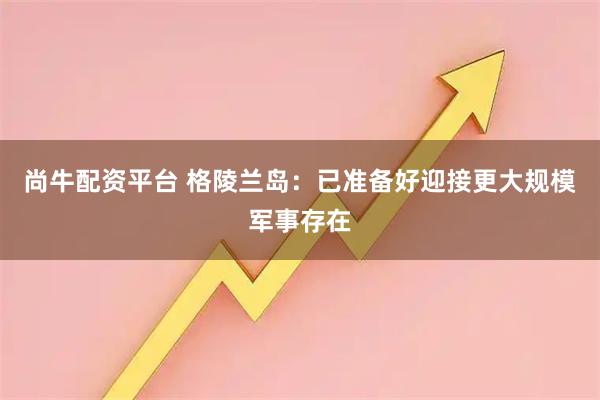 尚牛配资平台 格陵兰岛：已准备好迎接更大规模军事存在