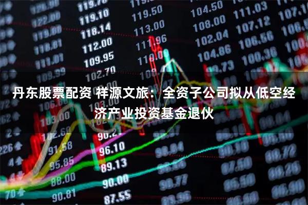 丹东股票配资 祥源文旅：全资子公司拟从低空经济产业投资基金退伙