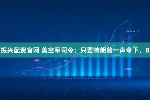 振兴配资官网 美空军司令：只要特朗普一声令下，B