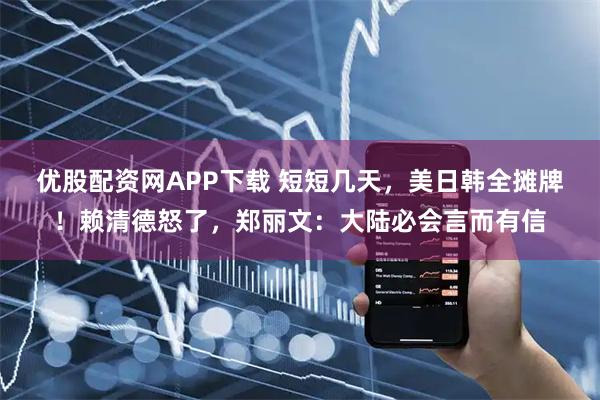 优股配资网APP下载 短短几天，美日韩全摊牌！赖清德怒了，郑丽文：大陆必会言而有信