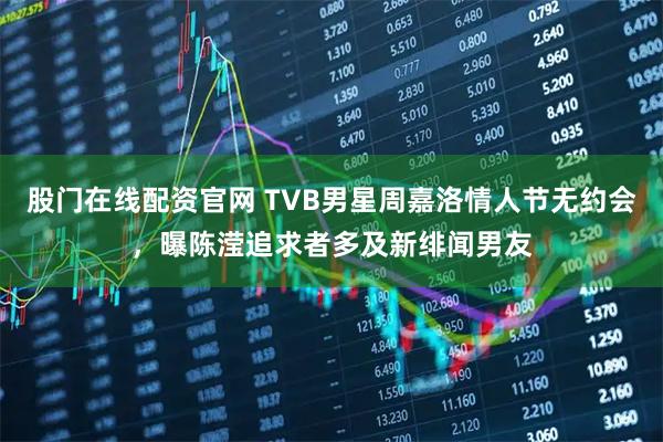 股门在线配资官网 TVB男星周嘉洛情人节无约会，曝陈滢追求者多及新绯闻男友