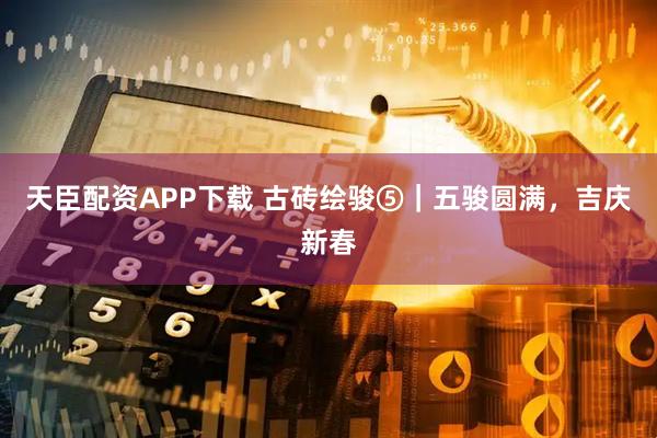 天臣配资APP下载 古砖绘骏⑤｜五骏圆满，吉庆新春