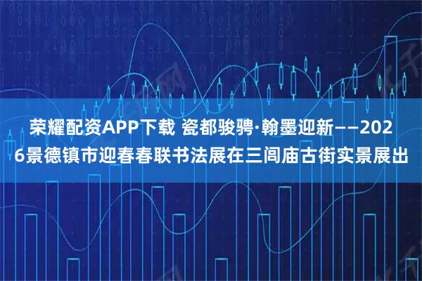 荣耀配资APP下载 瓷都骏骋·翰墨迎新——2026景德镇市迎春春联书法展在三闾庙古街实景展出