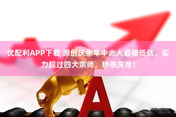 优配利APP下载 原创庆余年中此人最被低估，实力超过四大宗师，秒杀庆帝！
