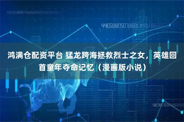鸿满仓配资平台 猛龙跨海拯救烈士之女，英雄回首童年夺命记忆（漫画版小说）