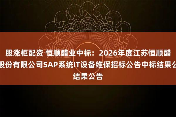 股涨柜配资 恒顺醋业中标：2026年度江苏恒顺醋业股份有限公司SAP系统IT设备维保招标公告中标结果公告