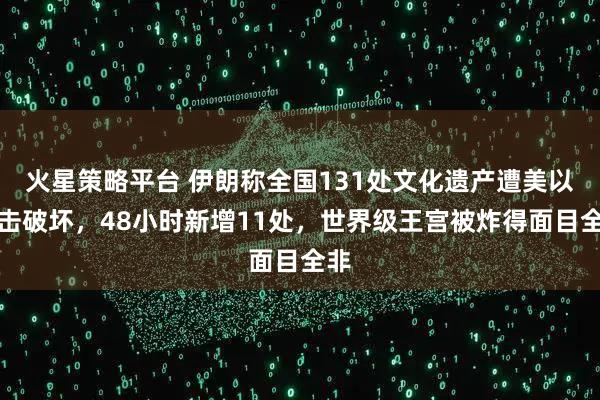 火星策略平台 伊朗称全国131处文化遗产遭美以袭击破坏，48小时新增11处，世界级王宫被炸得面目全非