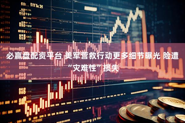 必赢盘配资平台 美军营救行动更多细节曝光 险遭“灾难性”损失