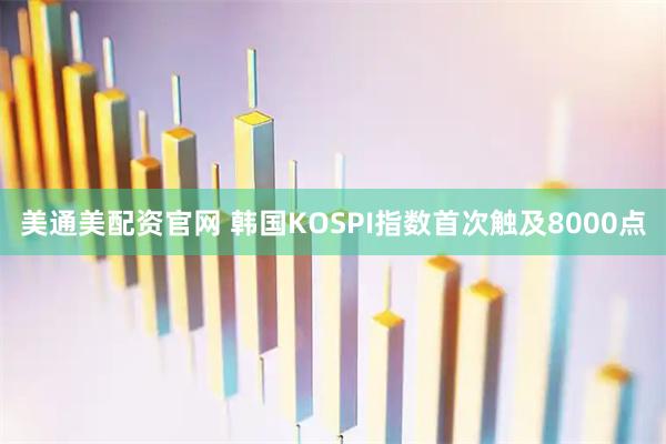 美通美配资官网 韩国KOSPI指数首次触及8000点