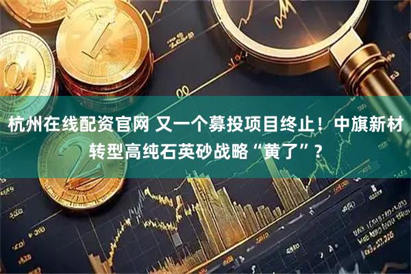 杭州在线配资官网 又一个募投项目终止！中旗新材转型高纯石英砂战略“黄了”？