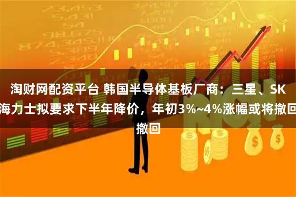淘财网配资平台 韩国半导体基板厂商:三星、SK海力士拟要求下半年降价,年初3%~4%涨幅或将撤回