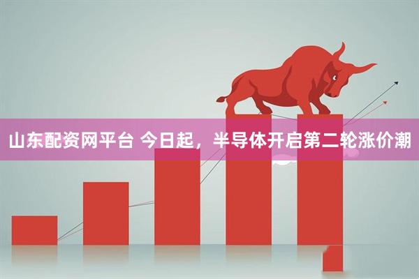 山东配资网平台 今日起，半导体开启第二轮涨价潮
