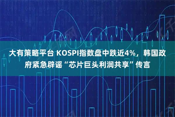 大有策略平台 KOSPI指数盘中跌近4%，韩国政府紧急辟谣“芯片巨头利润共享”传言
